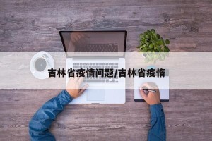 吉林省疫情问题/吉林省疫惰