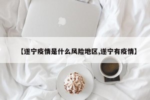 【遂宁疫情是什么风险地区,遂宁有疫情】