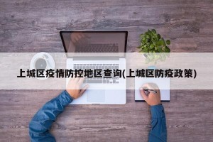 上城区疫情防控地区查询(上城区防疫政策)