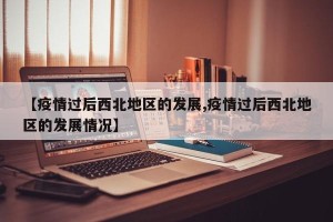 【疫情过后西北地区的发展,疫情过后西北地区的发展情况】