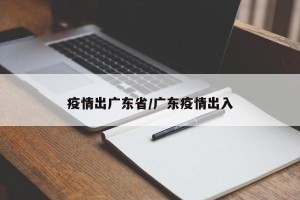 疫情出广东省/广东疫情出入
