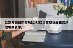 昌都疫情最新高风险地区(昌都疫情最新高风险地区名单)