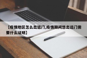 【疫情地区怎么出远门,疫情期间想出远门需要什么证明】