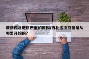 疫情西北地区严重的原因/西北这次疫情是从哪里开始的?