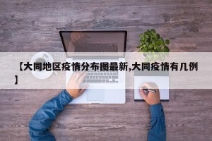 【大同地区疫情分布图最新,大同疫情有几例】