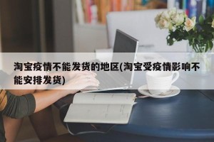 淘宝疫情不能发货的地区(淘宝受疫情影响不能安排发货)
