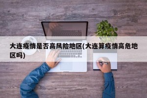 大连疫情是否高风险地区(大连算疫情高危地区吗)