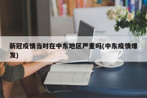 新冠疫情当时在中东地区严重吗(中东疫情爆发)