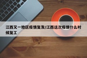 江西又一地区疫情复发/江西这次疫情什么时候复工