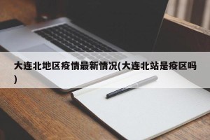 大连北地区疫情最新情况(大连北站是疫区吗)