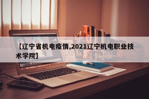 【辽宁省机电疫情,2021辽宁机电职业技术学院】