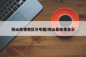 阳山疫情地区分布图/阳山县疫情告示