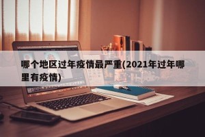 哪个地区过年疫情最严重(2021年过年哪里有疫情)