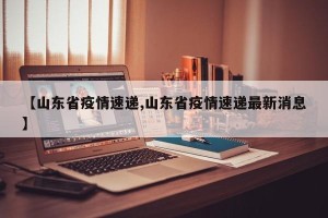 【山东省疫情速递,山东省疫情速递最新消息】