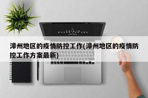 漳州地区的疫情防控工作(漳州地区的疫情防控工作方案最新)