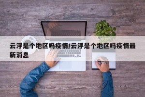 云浮是个地区吗疫情/云浮是个地区吗疫情最新消息