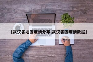 【武汉各地区疫情分布,武汉各区疫情数据】