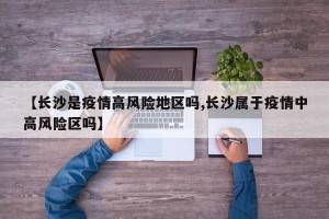 【长沙是疫情高风险地区吗,长沙属于疫情中高风险区吗】