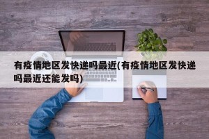 有疫情地区发快递吗最近(有疫情地区发快递吗最近还能发吗)