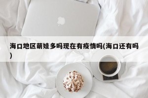 海口地区萌娃多吗现在有疫情吗(海口还有吗)