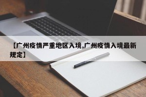 【广州疫情严重地区入境,广州疫情入境最新规定】
