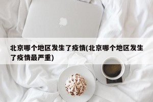 北京哪个地区发生了疫情(北京哪个地区发生了疫情最严重)