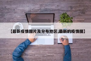 【最新疫情图片及分布地区,最新的疫情图】