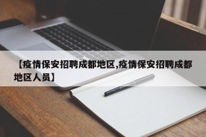 【疫情保安招聘成都地区,疫情保安招聘成都地区人员】