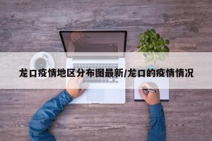 龙口疫情地区分布图最新/龙口的疫情情况