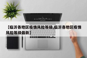 【临沂各地区疫情风险等级,临沂各地区疫情风险等级最新】