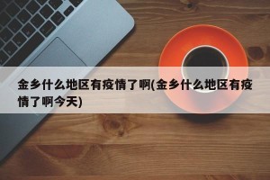 金乡什么地区有疫情了啊(金乡什么地区有疫情了啊今天)