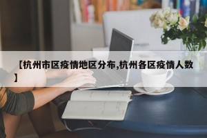 【杭州市区疫情地区分布,杭州各区疫情人数】