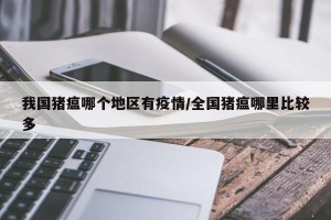 我国猪瘟哪个地区有疫情/全国猪瘟哪里比较多
