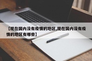 【现在国内没有疫情的地区,现在国内没有疫情的地区有哪些】
