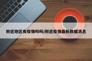 附近地区有疫情吗吗/附近疫情最新数据消息