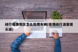 绕行疫情地区怎么处理车辆(疫情绕行温馨提示语)