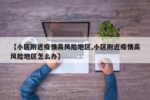 【小区附近疫情高风险地区,小区附近疫情高风险地区怎么办】