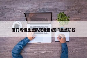 厦门疫情重点防范地区/厦门重点防控