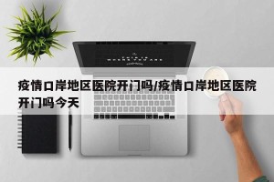 疫情口岸地区医院开门吗/疫情口岸地区医院开门吗今天