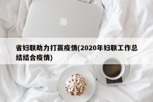 省妇联助力打赢疫情(2020年妇联工作总结结合疫情)