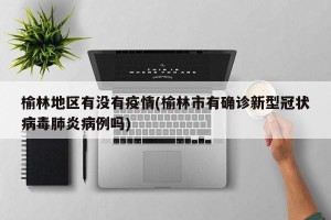 榆林地区有没有疫情(榆林市有确诊新型冠状病毒肺炎病例吗)