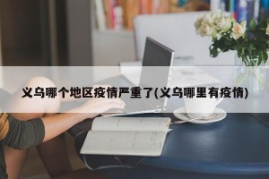 义乌哪个地区疫情严重了(义乌哪里有疫情)