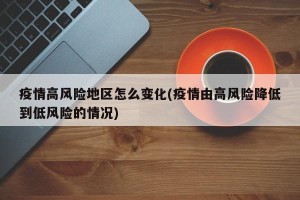 疫情高风险地区怎么变化(疫情由高风险降低到低风险的情况)