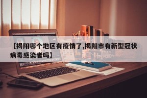 【揭阳哪个地区有疫情了,揭阳市有新型冠状病毒感染者吗】