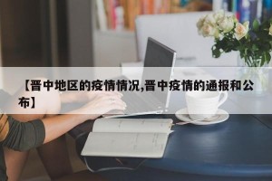 【晋中地区的疫情情况,晋中疫情的通报和公布】