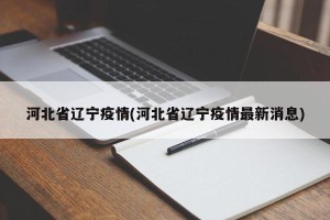 河北省辽宁疫情(河北省辽宁疫情最新消息)