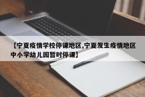 【宁夏疫情学校停课地区,宁夏发生疫情地区中小学幼儿园暂时停课】