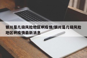 银川是几级风险地区啊疫情/银川是几级风险地区啊疫情最新消息