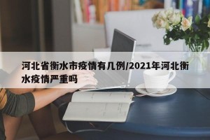 河北省衡水市疫情有几例/2021年河北衡水疫情严重吗