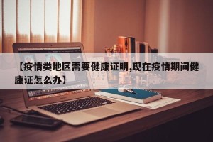 【疫情类地区需要健康证明,现在疫情期间健康证怎么办】